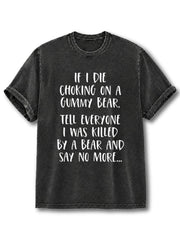 IF I DIE CHOKING ON A GUMMY BEAR TELL EVERYONE I WAS KILLED BY A BEAR AND SAY NO MORE Washed T-Shirt