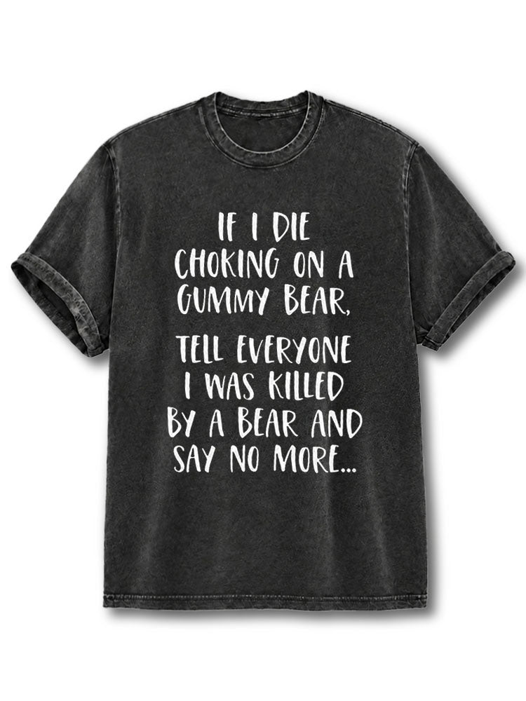 IF I DIE CHOKING ON A GUMMY BEAR TELL EVERYONE I WAS KILLED BY A BEAR AND SAY NO MORE Washed T-Shirt