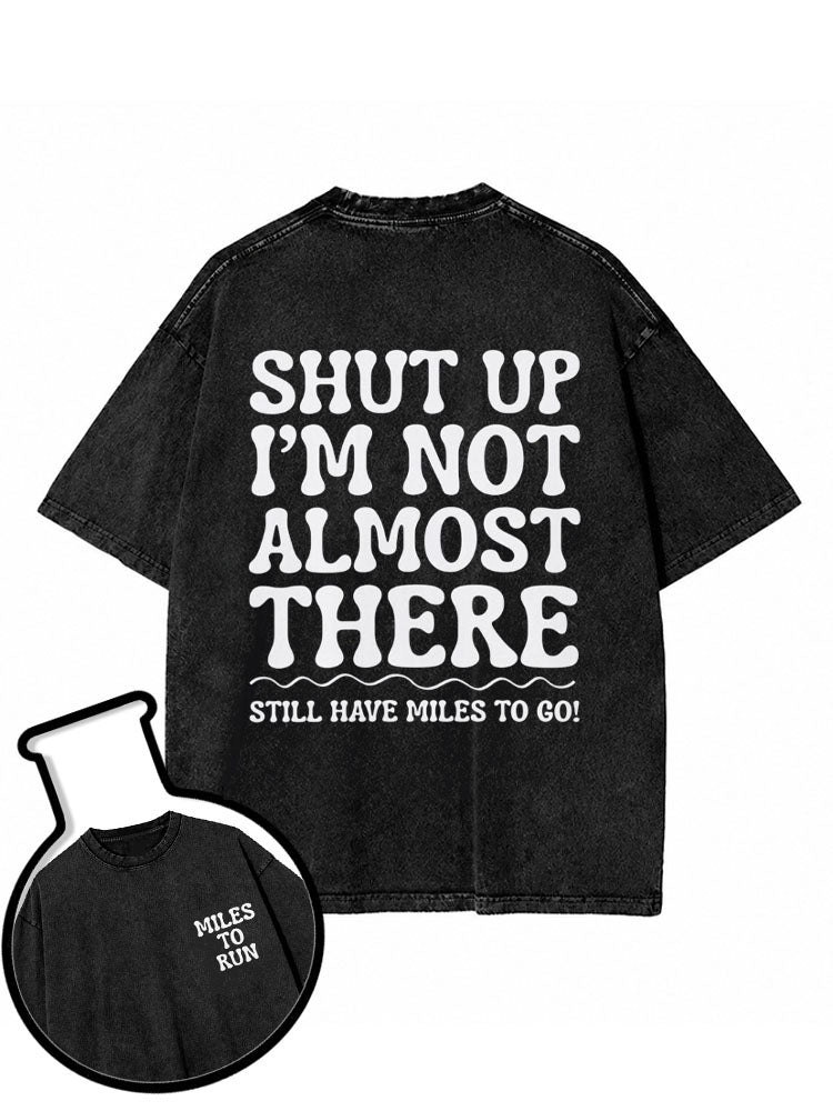 SHUT UP I’M NOT ALMOST THERE STILL HAVE MILES TO GO Washed T-Shirt