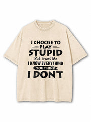 I CHOOSE TO PLAY STUPID BUT TRUST ME I KNOW EVERYTHING YOU THINK I DON’T Washed T-Shirt