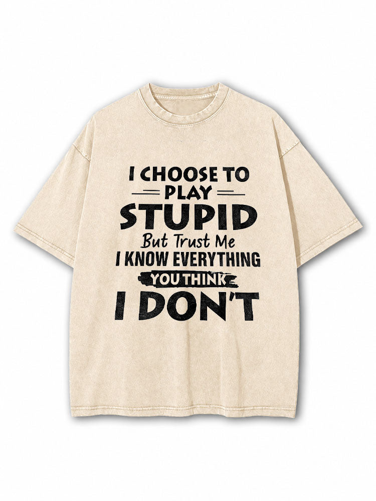 I CHOOSE TO PLAY STUPID BUT TRUST ME I KNOW EVERYTHING YOU THINK I DON’T Washed T-Shirt