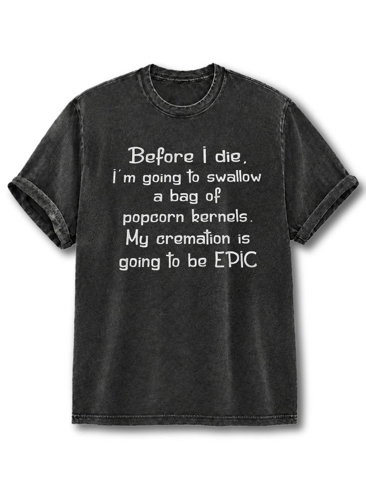 Before I die I’m going to swallow a bag of popcorn kernels My cremation is going to be EPIC Washed T-Shirt