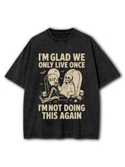 I'M GLAD WE ONLY LIVE ONCE. I'M NOT DOING THIS AGAIN Washed T-Shirt
