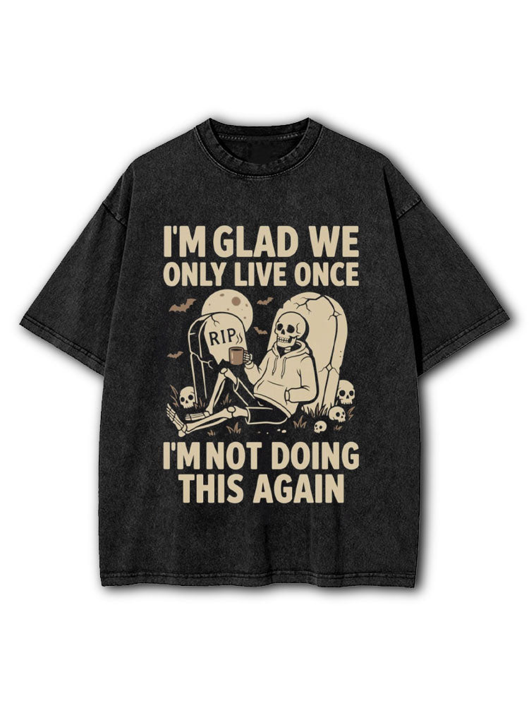 I'M GLAD WE ONLY LIVE ONCE. I'M NOT DOING THIS AGAIN Washed T-Shirt