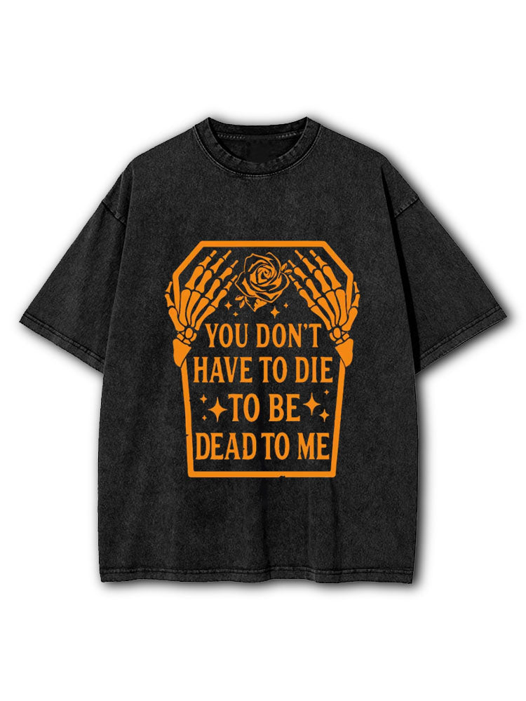 You Don't Have to Die to be Dead to me Washed T-Shirt