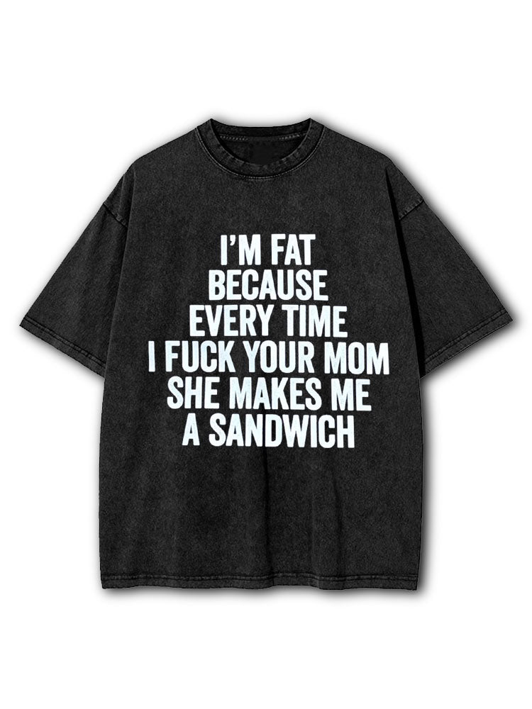 I’m fat because every time I fuck your mom she makes me a sandwich Washed T-Shirt
